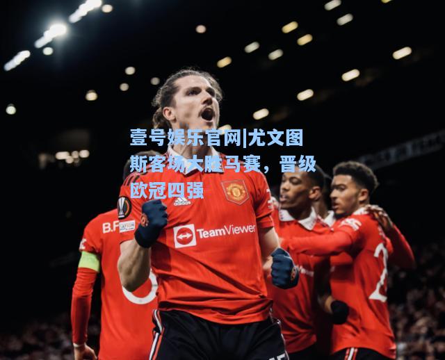 壹号娱乐官网|尤文图斯客场大胜马赛，晋级欧冠四强