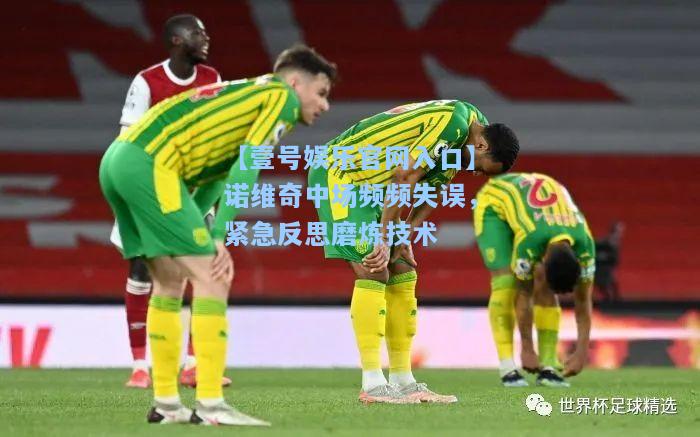 【壹号娱乐官网入口】诺维奇中场频频失误，紧急反思磨炼技术