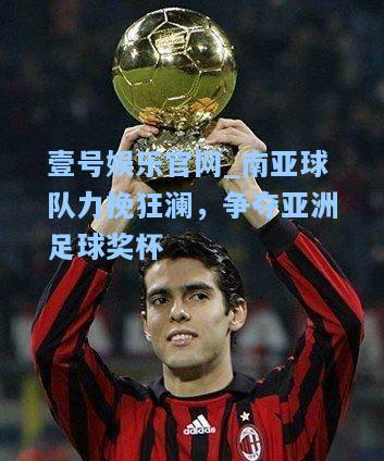 壹号娱乐官网_南亚球队力挽狂澜，争夺亚洲足球奖杯