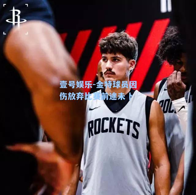 壹号娱乐-金特球员因伤放弃比赛前途未卜