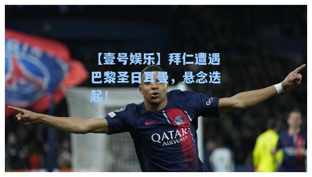 【壹号娱乐】拜仁遭遇巴黎圣日耳曼，悬念迭起！