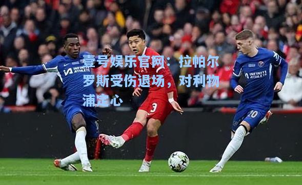 壹号娱乐官网：拉帕尔罗斯受伤退场，对利物浦定心