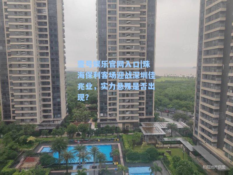 壹号娱乐官网入口|珠海保利客场迎战深圳佳兆业，实力悬殊是否出现？