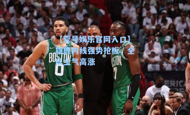 【壹号娱乐官网入口】雄鹿内线强势抢板，全队士气高涨