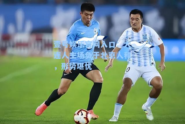 壹号娱乐官网入口：大连人主场负于北京人和，形势堪忧
