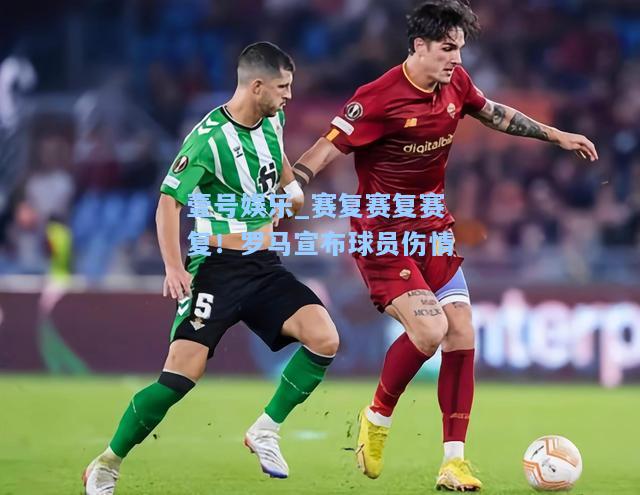 壹号娱乐_赛复赛复赛复！罗马宣布球员伤情