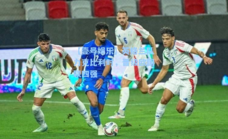 【壹号娱乐】英格兰队力克比利时，晋级欧国联四强