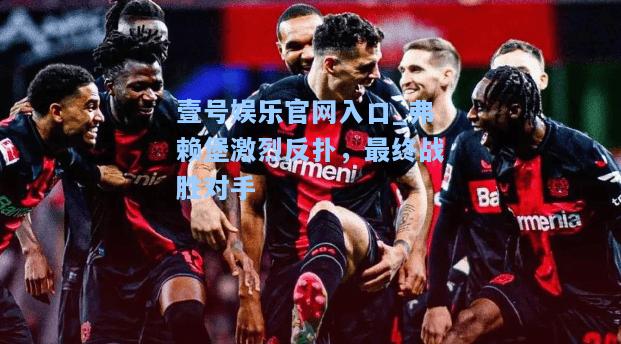 壹号娱乐官网入口_弗赖堡激烈反扑，最终战胜对手