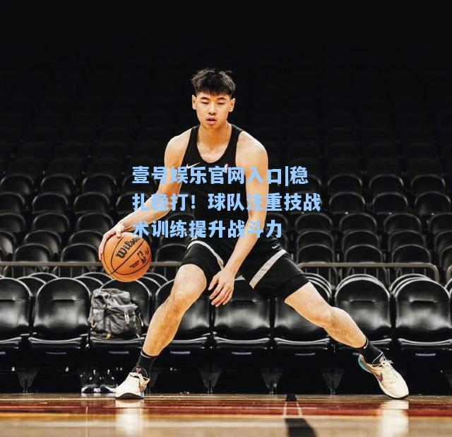壹号娱乐官网入口|稳扎稳打！球队注重技战术训练提升战斗力