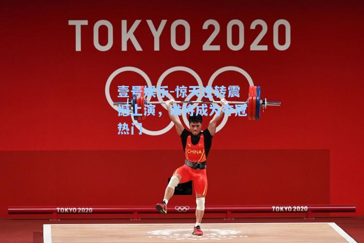 壹号娱乐-惊天逆转震撼上演，谁将成为夺冠热门