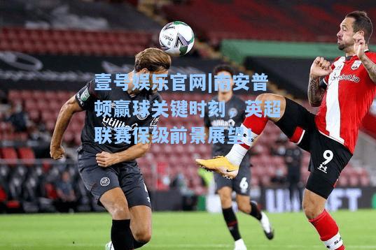 壹号娱乐官网|南安普顿赢球关键时刻，英超联赛保级前景展望！