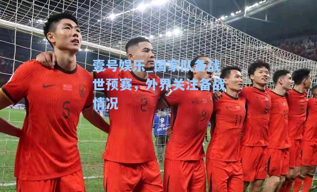 壹号娱乐_国家队备战世预赛，外界关注备战情况