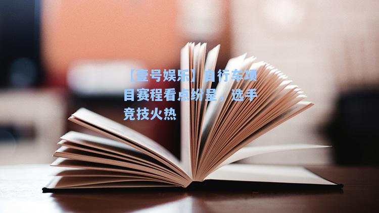 【壹号娱乐】自行车项目赛程看点纷呈，选手竞技火热