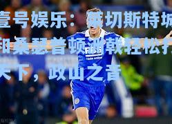 壹号娱乐：莱切斯特城和桑瑟普顿洲戟轻松打天下，政山之音