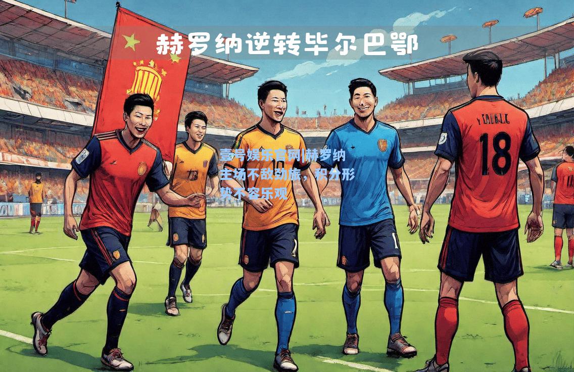 壹号娱乐官网|赫罗纳主场不敌劲旅，积分形势不容乐观