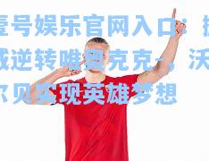 壹号娱乐官网入口：挪威逆转唯奥克克-，沃尔贝实现英雄梦想