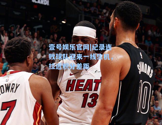 壹号娱乐官网|纪录连败球队迎来一线生机，拉近积分差距